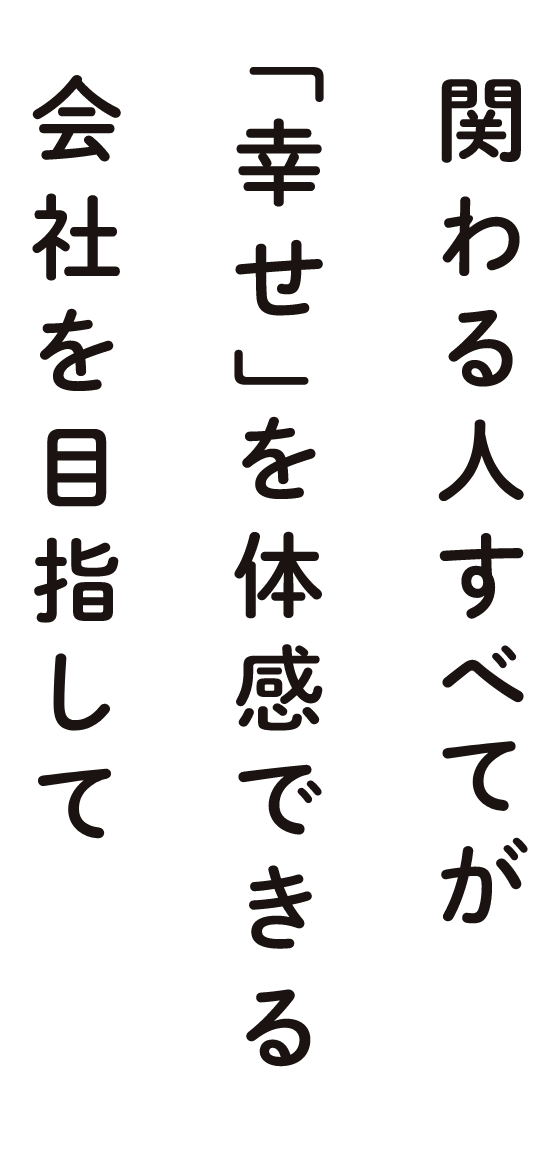 関わる人すべてが「幸せ」を体感できる会社を目指して