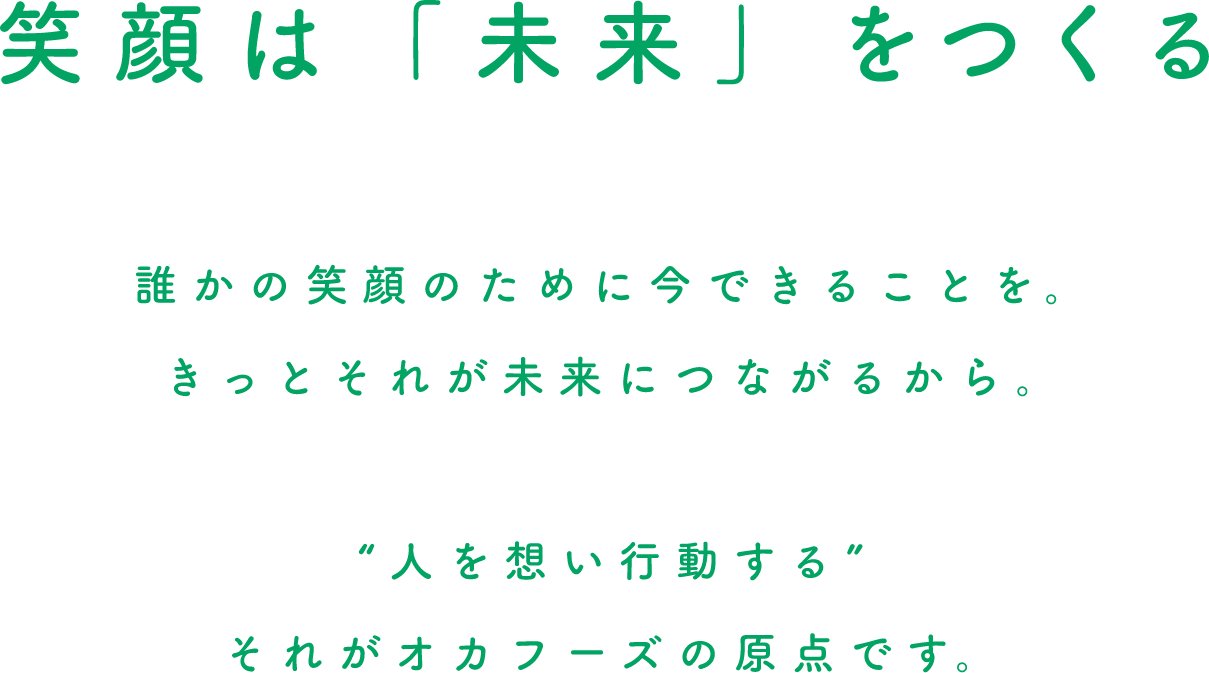 笑顔は「未来」をつくる誰かの笑顔のために今できることを。きっとそれが未来につながるから。人を想い行動するそれがオカフーズの原点です。