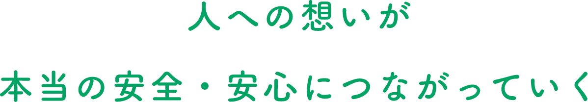 人への想いが本当の安全・安心につながっていく